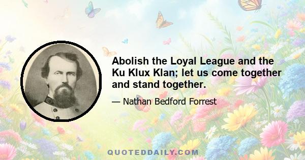 Abolish the Loyal League and the Ku Klux Klan; let us come together and stand together.