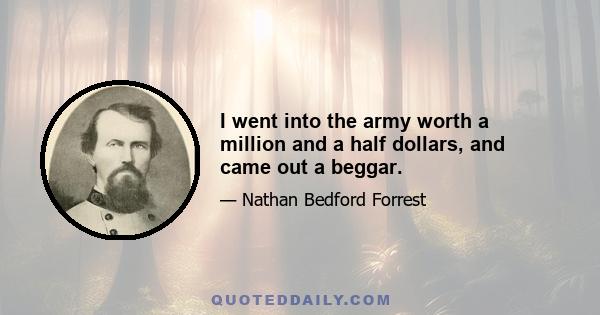 I went into the army worth a million and a half dollars, and came out a beggar.