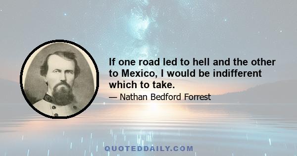 If one road led to hell and the other to Mexico, I would be indifferent which to take.