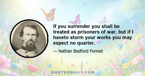 If you surrender you shall be treated as prisoners of war, but if I haveto storm your works you may expect no quarter.