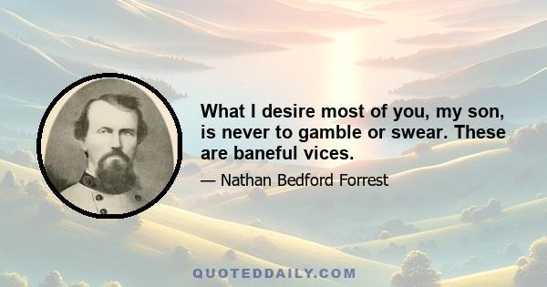 What I desire most of you, my son, is never to gamble or swear. These are baneful vices.