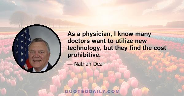 As a physician, I know many doctors want to utilize new technology, but they find the cost prohibitive.