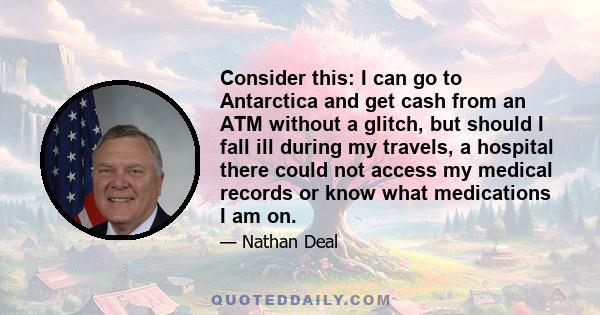 Consider this: I can go to Antarctica and get cash from an ATM without a glitch, but should I fall ill during my travels, a hospital there could not access my medical records or know what medications I am on.