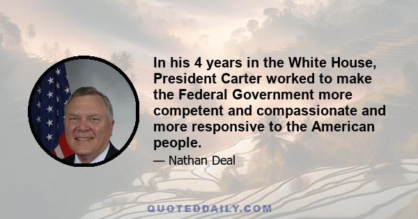 In his 4 years in the White House, President Carter worked to make the Federal Government more competent and compassionate and more responsive to the American people.