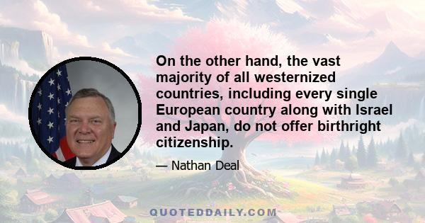 On the other hand, the vast majority of all westernized countries, including every single European country along with Israel and Japan, do not offer birthright citizenship.