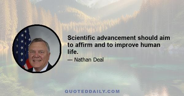 Scientific advancement should aim to affirm and to improve human life.