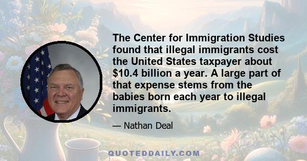 The Center for Immigration Studies found that illegal immigrants cost the United States taxpayer about $10.4 billion a year. A large part of that expense stems from the babies born each year to illegal immigrants.