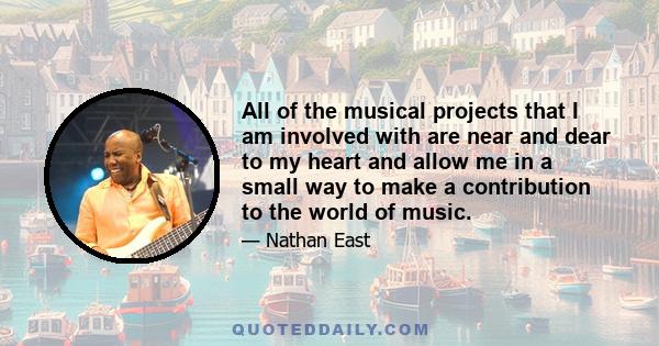 All of the musical projects that I am involved with are near and dear to my heart and allow me in a small way to make a contribution to the world of music.