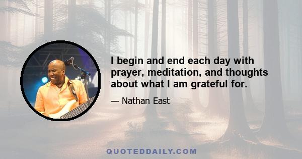 I begin and end each day with prayer, meditation, and thoughts about what I am grateful for.