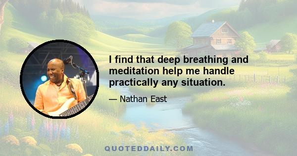 I find that deep breathing and meditation help me handle practically any situation.