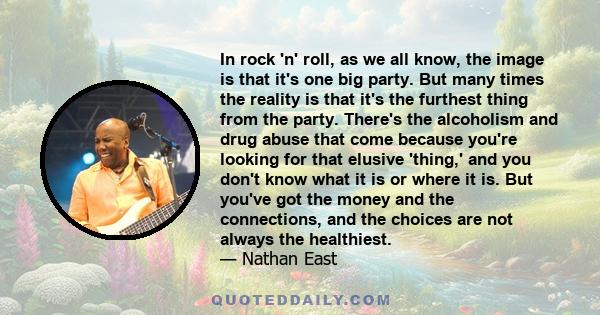 In rock 'n' roll, as we all know, the image is that it's one big party. But many times the reality is that it's the furthest thing from the party. There's the alcoholism and drug abuse that come because you're looking