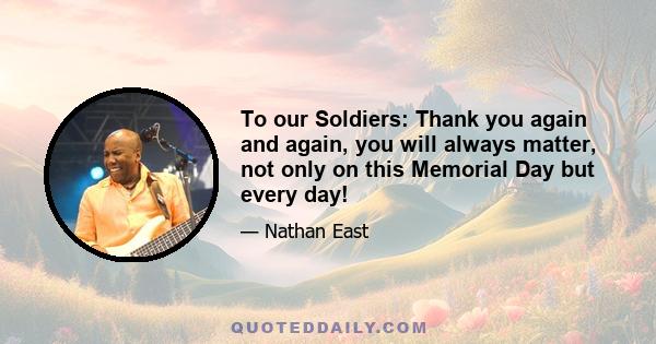 To our Soldiers: Thank you again and again, you will always matter, not only on this Memorial Day but every day!