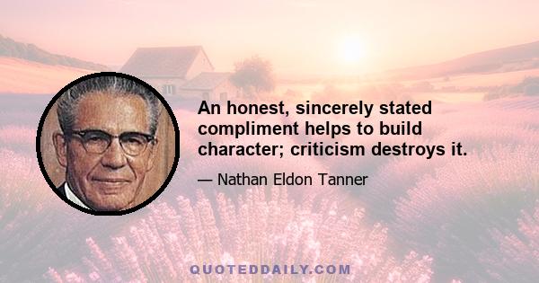 An honest, sincerely stated compliment helps to build character; criticism destroys it.