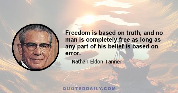 Freedom is based on truth, and no man is completely free as long as any part of his belief is based on error.