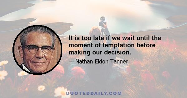 It is too late if we wait until the moment of temptation before making our decision.