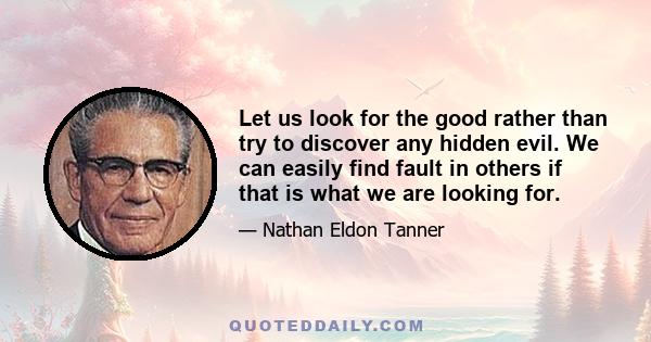 Let us look for the good rather than try to discover any hidden evil. We can easily find fault in others if that is what we are looking for.