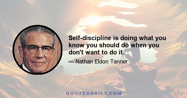 Self-discipline is doing what you know you should do when you don't want to do it.