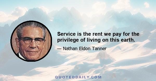 Service is the rent we pay for the privilege of living on this earth.