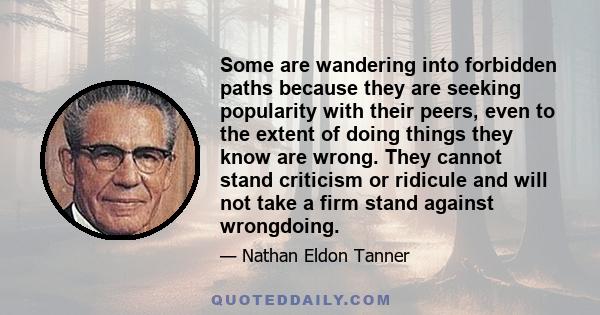 Some are wandering into forbidden paths because they are seeking popularity with their peers, even to the extent of doing things they know are wrong. They cannot stand criticism or ridicule and will not take a firm