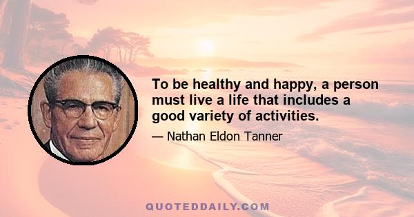 To be healthy and happy, a person must live a life that includes a good variety of activities.