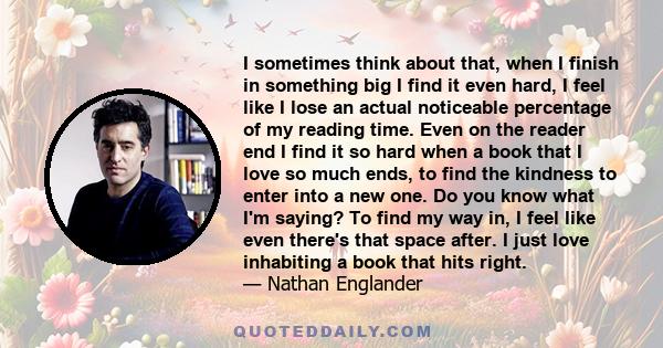 I sometimes think about that, when I finish in something big I find it even hard, I feel like I lose an actual noticeable percentage of my reading time. Even on the reader end I find it so hard when a book that I love