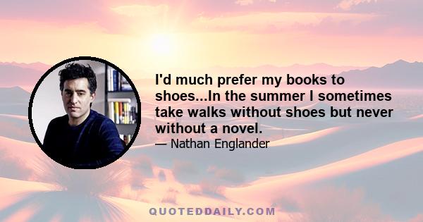 I'd much prefer my books to shoes...In the summer I sometimes take walks without shoes but never without a novel.