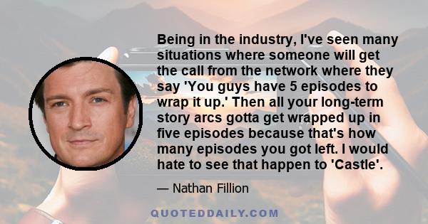 Being in the industry, I've seen many situations where someone will get the call from the network where they say 'You guys have 5 episodes to wrap it up.' Then all your long-term story arcs gotta get wrapped up in five