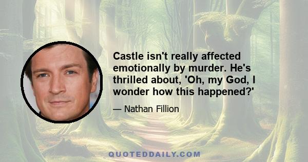 Castle isn't really affected emotionally by murder. He's thrilled about, 'Oh, my God, I wonder how this happened?'