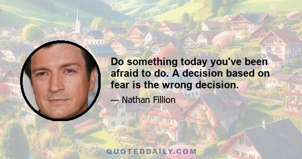 Do something today you've been afraid to do. A decision based on fear is the wrong decision.