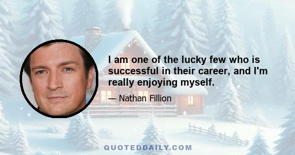 I am one of the lucky few who is successful in their career, and I'm really enjoying myself.