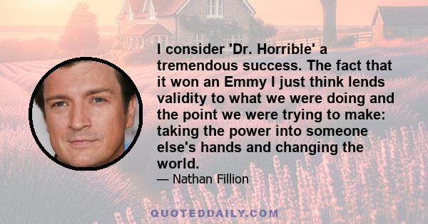 I consider 'Dr. Horrible' a tremendous success. The fact that it won an Emmy I just think lends validity to what we were doing and the point we were trying to make: taking the power into someone else's hands and