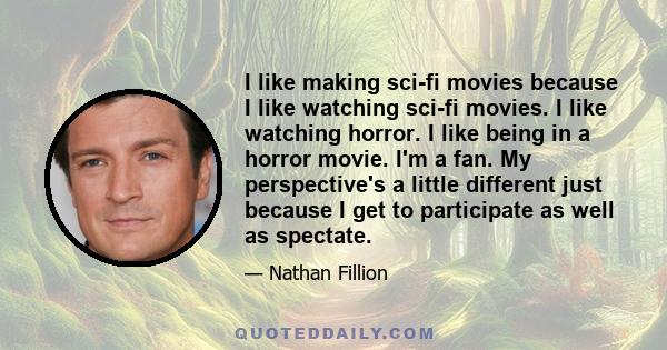 I like making sci-fi movies because I like watching sci-fi movies. I like watching horror. I like being in a horror movie. I'm a fan. My perspective's a little different just because I get to participate as well as