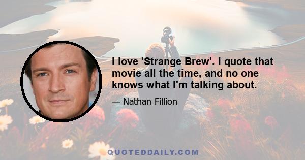 I love 'Strange Brew'. I quote that movie all the time, and no one knows what I'm talking about.