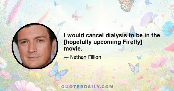 I would cancel dialysis to be in the [hopefully upcoming Firefly] movie.