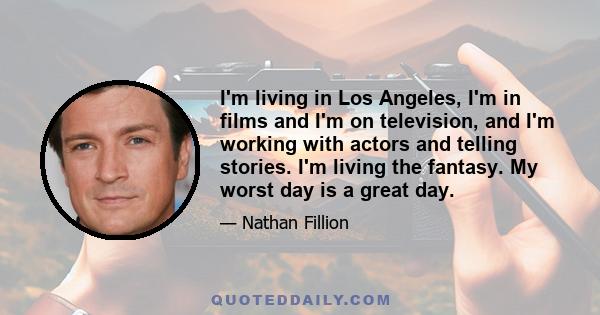 I'm living in Los Angeles, I'm in films and I'm on television, and I'm working with actors and telling stories. I'm living the fantasy. My worst day is a great day.