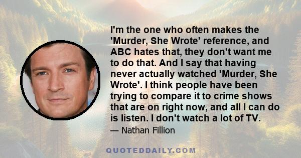 I'm the one who often makes the 'Murder, She Wrote' reference, and ABC hates that, they don't want me to do that. And I say that having never actually watched 'Murder, She Wrote'. I think people have been trying to