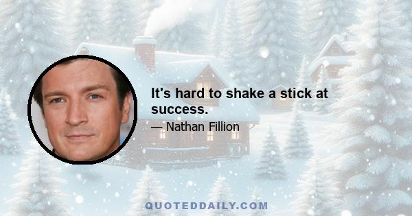 It's hard to shake a stick at success.