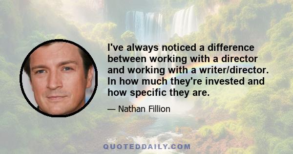 I've always noticed a difference between working with a director and working with a writer/director. In how much they're invested and how specific they are.