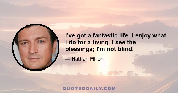 I've got a fantastic life. I enjoy what I do for a living. I see the blessings; I'm not blind.