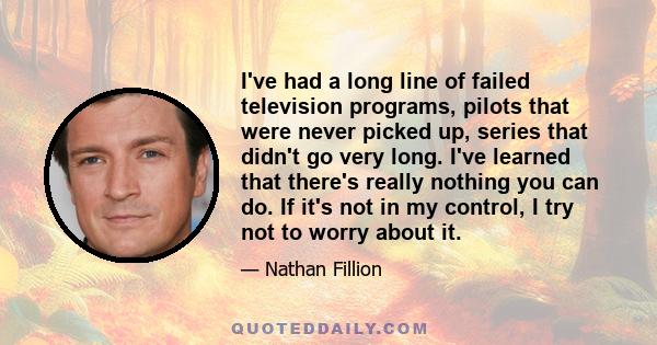 I've had a long line of failed television programs, pilots that were never picked up, series that didn't go very long. I've learned that there's really nothing you can do. If it's not in my control, I try not to worry