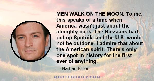 MEN WALK ON THE MOON. To me, this speaks of a time when America wasn't just about the almighty buck. The Russians had put up Sputnik, and the U.S. would not be outdone. I admire that about the American spirit. There's