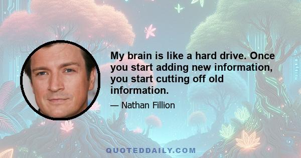 My brain is like a hard drive. Once you start adding new information, you start cutting off old information.