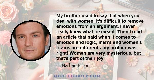 My brother used to say that when you deal with women, it's difficult to remove emotions from an argument. I never really knew what he meant. Then I read an article that said when it comes to emotion and logic, men's and 