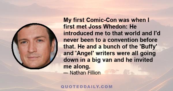 My first Comic-Con was when I first met Joss Whedon: He introduced me to that world and I'd never been to a convention before that. He and a bunch of the 'Buffy' and 'Angel' writers were all going down in a big van and