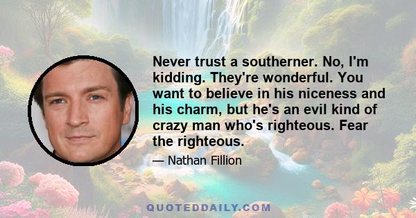 Never trust a southerner. No, I'm kidding. They're wonderful. You want to believe in his niceness and his charm, but he's an evil kind of crazy man who's righteous. Fear the righteous.