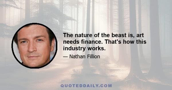 The nature of the beast is, art needs finance. That's how this industry works.