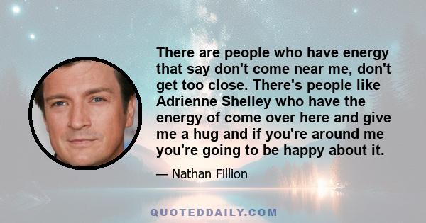 There are people who have energy that say don't come near me, don't get too close. There's people like Adrienne Shelley who have the energy of come over here and give me a hug and if you're around me you're going to be