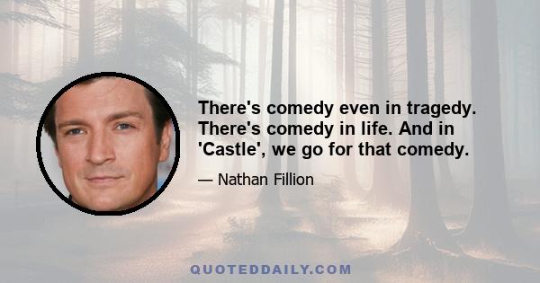 There's comedy even in tragedy. There's comedy in life. And in 'Castle', we go for that comedy.