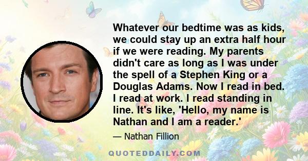 Whatever our bedtime was as kids, we could stay up an extra half hour if we were reading. My parents didn't care as long as I was under the spell of a Stephen King or a Douglas Adams. Now I read in bed. I read at work.