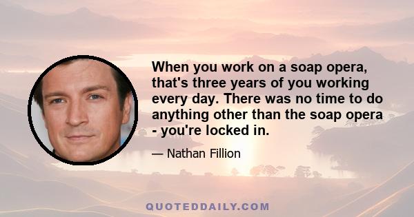 When you work on a soap opera, that's three years of you working every day. There was no time to do anything other than the soap opera - you're locked in.